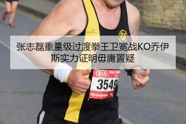 张志磊重量级过渡拳王卫冕战KO乔伊斯实力证明毋庸置疑