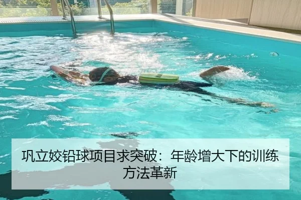 巩立姣铅球项目求突破：年龄增大下的训练方法革新